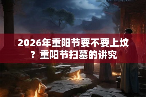 2026年重阳节要不要上坟？重阳节扫墓的讲究