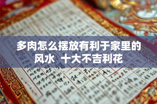 多肉怎么摆放有利于家里的风水  十大不吉利花
