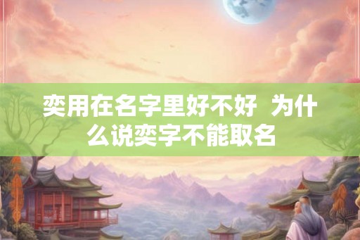 奕用在名字里好不好  为什么说奕字不能取名