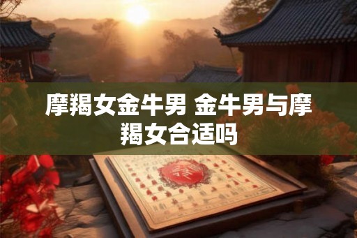 摩羯女金牛男 金牛男与摩羯女合适吗