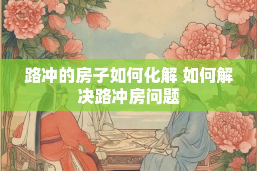 路冲的房子如何化解 如何解决路冲房问题