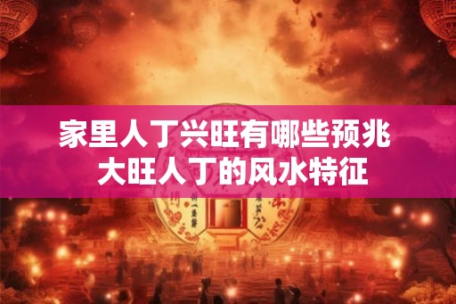 家里人丁兴旺有哪些预兆  大旺人丁的风水特征