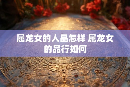 属龙女的人品怎样 属龙女的品行如何
