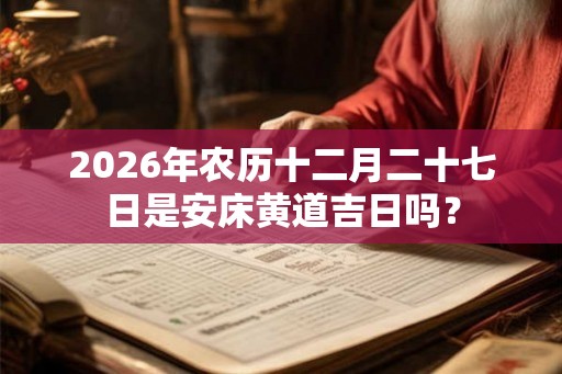 2026年农历十二月二十七日是安床黄道吉日吗？