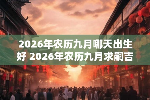 2026年农历九月哪天出生好 2026年农历九月求嗣吉日