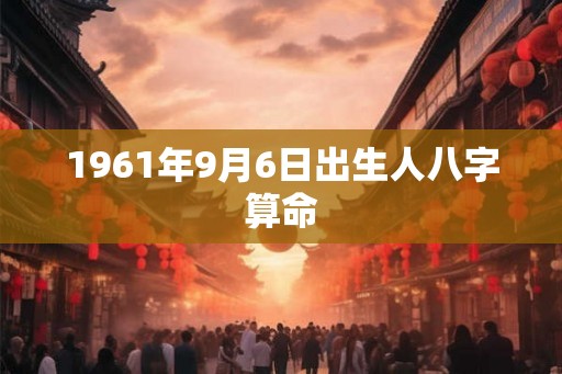 1961年9月6日出生人八字算命 1961年9月6日出生人八字算命