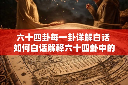 六十四卦每一卦详解白话 如何白话解释六十四卦中的每一卦 六十四卦每一卦详解白话 如何白话解释六十四卦中的每一卦