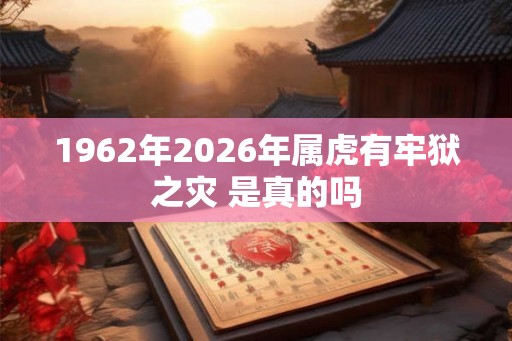 1962年2026年属虎有牢狱之灾 是真的吗