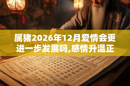 属猪2026年12月爱情会更进一步发展吗,感情升温正缘降临