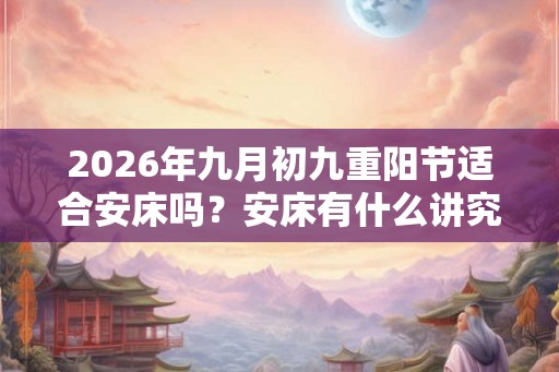 2026年九月初九重阳节适合安床吗？安床有什么讲究和忌讳？