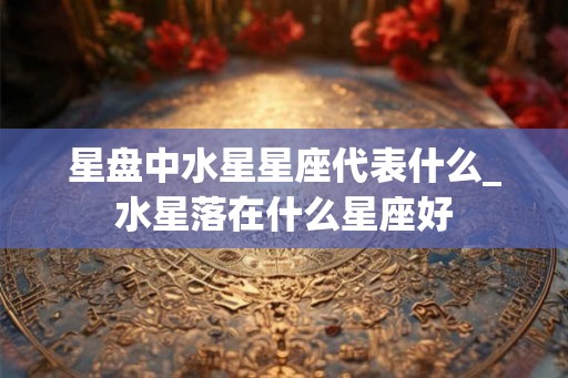 星盘中水星星座代表什么_水星落在什么星座好