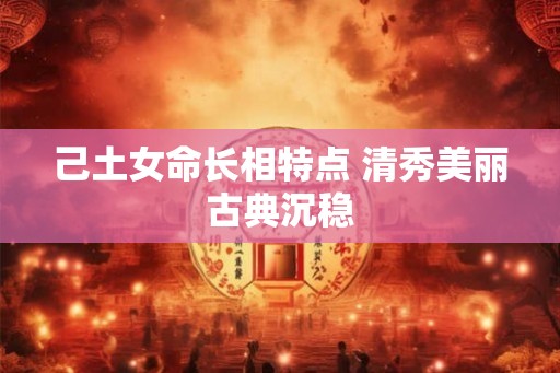 己土女命长相特点 清秀美丽古典沉稳