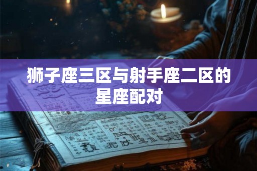 狮子座三区与射手座二区的星座配对 狮子座三区与射手座二区的星座配对