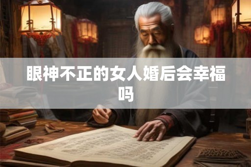 眼神不正的女人婚后会幸福吗 眼神不正的女人婚后会幸福吗