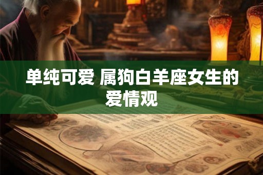 单纯可爱 属狗白羊座女生的爱情观 单纯可爱 属狗白羊座女生的爱情观