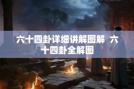 六十四卦详细讲解图解 六十四卦全解图 六十四卦详细讲解图解 六十四卦全解图