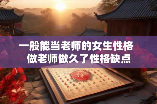 一般能当老师的女生性格 做老师做久了性格缺点 一般能当老师的女生性格 做老师做久了性格缺点