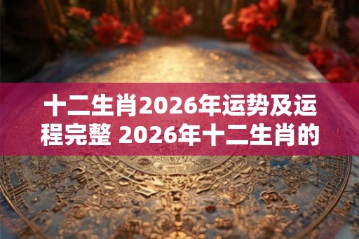 十二生肖2026年运势及运程完整 2026年十二生肖的运势如何