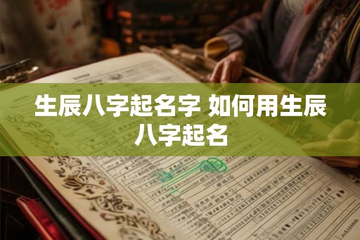 生辰八字起名字 如何用生辰八字起名 生辰八字起名字 如何用生辰八字起名