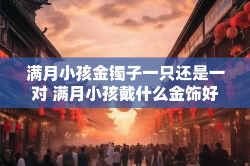 满月小孩金镯子一只还是一对 满月小孩戴什么金饰好
