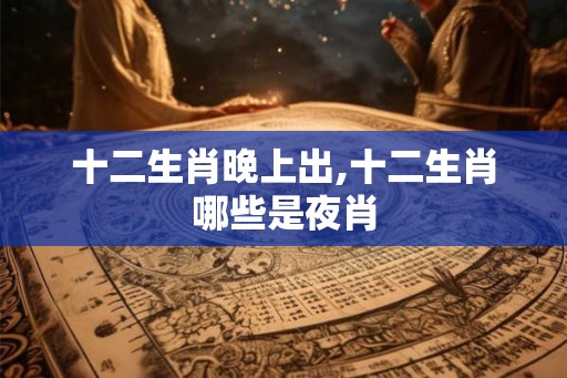十二生肖晚上出,十二生肖哪些是夜肖