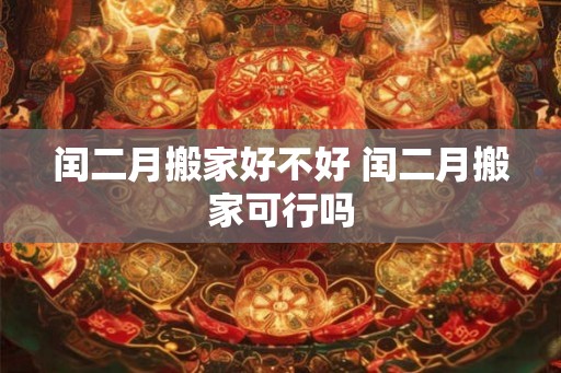 闰二月搬家好不好 闰二月搬家可行吗