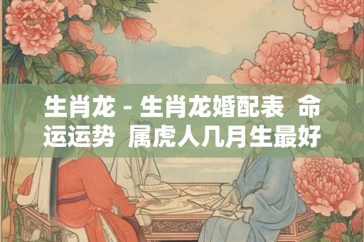 生肖龙 - 生肖龙婚配表  命运运势  属虎人几月生最好  今年多大
