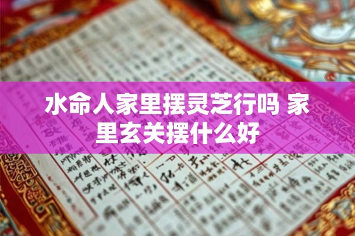 水命人家里摆灵芝行吗 家里玄关摆什么好