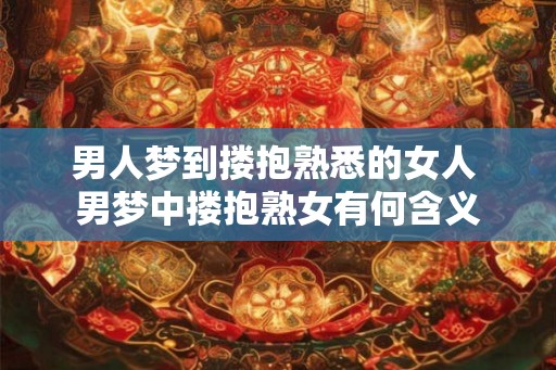 男人梦到搂抱熟悉的女人 男梦中搂抱熟女有何含义 男人梦到搂抱熟悉的女人 男梦中搂抱熟女有何含义