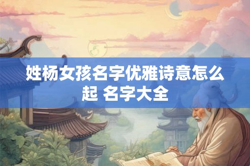 姓杨女孩名字优雅诗意怎么起 名字大全 姓杨女孩名字优雅诗意怎么起 名字大全