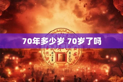 70年多少岁 70岁了吗