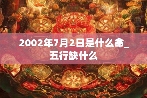 2002年7月2日是什么命_五行缺什么