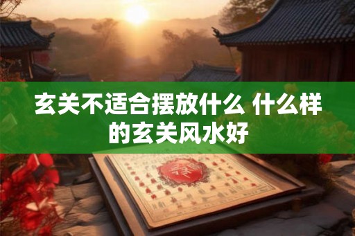 玄关不适合摆放什么 什么样的玄关风水好