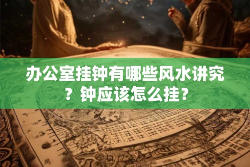 办公室挂钟有哪些风水讲究？钟应该怎么挂？