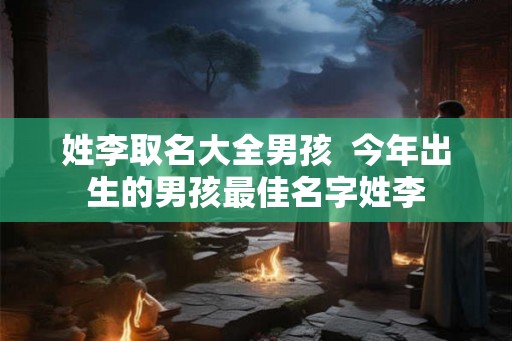 姓李取名大全男孩  今年出生的男孩最佳名字姓李