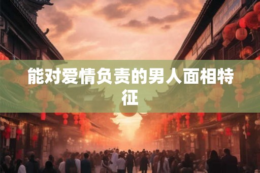 能对爱情负责的男人面相特征 能对爱情负责的男人面相特征