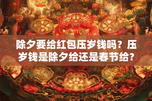 除夕要给红包压岁钱吗？压岁钱是除夕给还是春节给？
