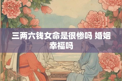 三两六钱女命是很惨吗 婚姻幸福吗
