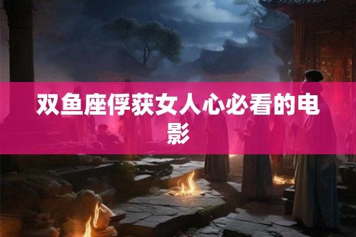 双鱼座俘获女人心必看的电影 双鱼座俘获女人心必看的电影
