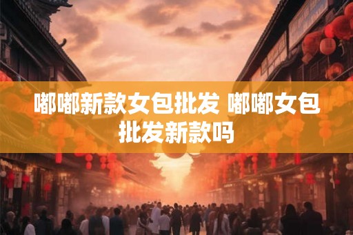 嘟嘟新款女包批发 嘟嘟女包批发新款吗
