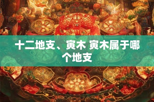 十二地支、寅木 寅木属于哪个地支