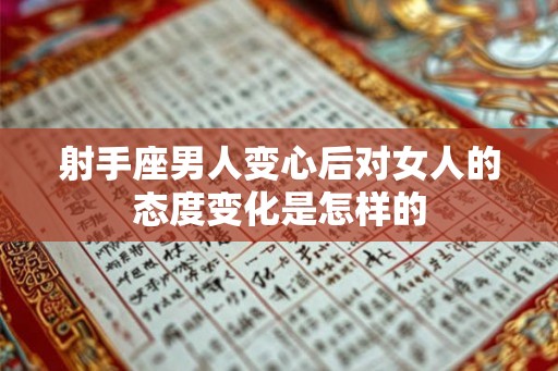 射手座男人变心后对女人的态度变化是怎样的