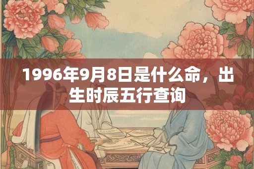 1996年9月8日是什么命，出生时辰五行查询