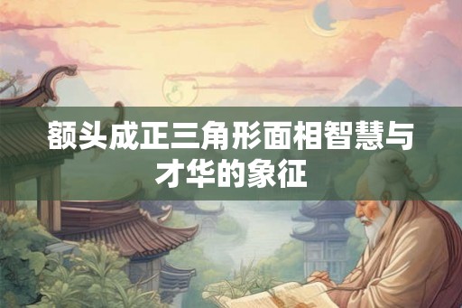 额头成正三角形面相智慧与才华的象征