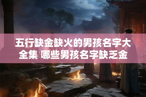 五行缺金缺火的男孩名字大全集 哪些男孩名字缺乏金和火元素