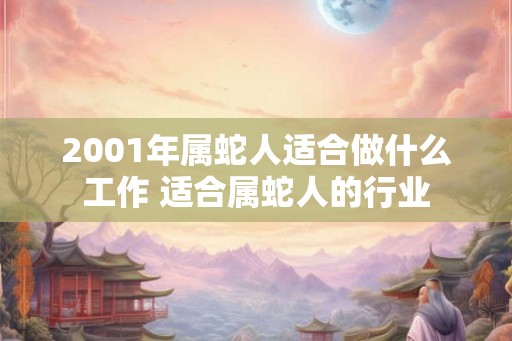 2001年属蛇人适合做什么工作 适合属蛇人的行业 2001年属蛇人适合做什么工作 适合属蛇人的行业