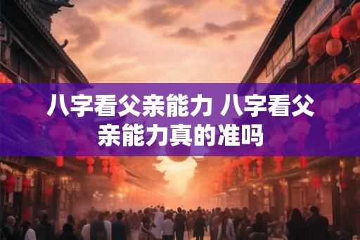 八字看父亲能力 八字看父亲能力真的准吗
