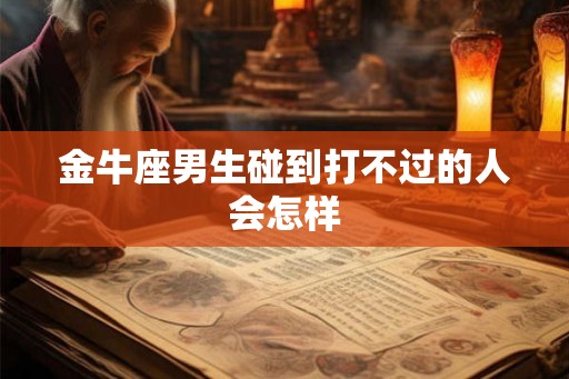 金牛座男生碰到打不过的人会怎样