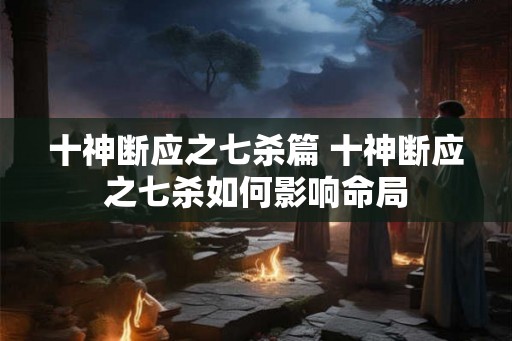 十神断应之七杀篇 十神断应之七杀如何影响命局