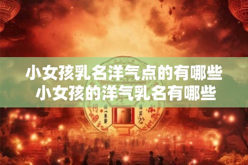 小女孩乳名洋气点的有哪些 小女孩的洋气乳名有哪些